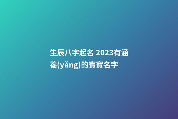 生辰八字起名 2023有涵養(yǎng)的寶寶名字